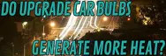 Do Upgrade Car Bulbs Generate More Heat?